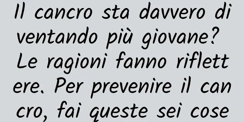 Il cancro sta davvero diventando più giovane? Le ragioni fanno riflettere. Per prevenire il cancro, fai queste sei cose
