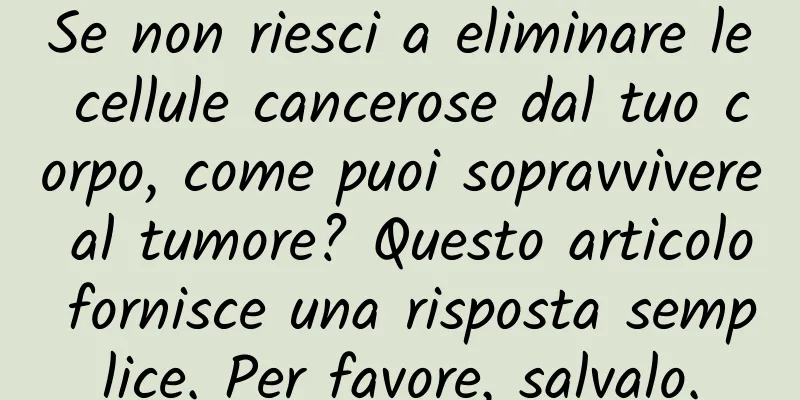 Se non riesci a eliminare le cellule cancerose dal tuo corpo, come puoi sopravvivere al tumore? Questo articolo fornisce una risposta semplice. Per favore, salvalo.