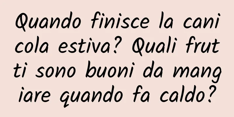 Quando finisce la canicola estiva? Quali frutti sono buoni da mangiare quando fa caldo?