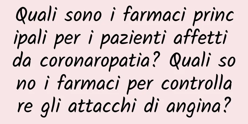 Quali sono i farmaci principali per i pazienti affetti da coronaropatia? Quali sono i farmaci per controllare gli attacchi di angina?