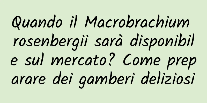 Quando il Macrobrachium rosenbergii sarà disponibile sul mercato? Come preparare dei gamberi deliziosi