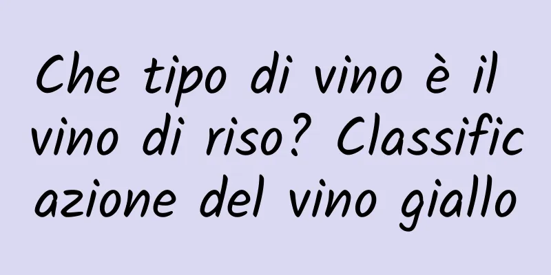 Che tipo di vino è il vino di riso? Classificazione del vino giallo