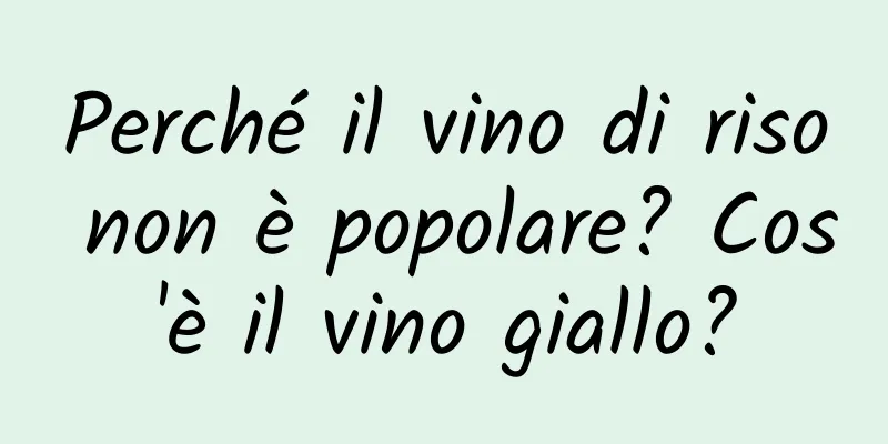 Perché il vino di riso non è popolare? Cos'è il vino giallo?