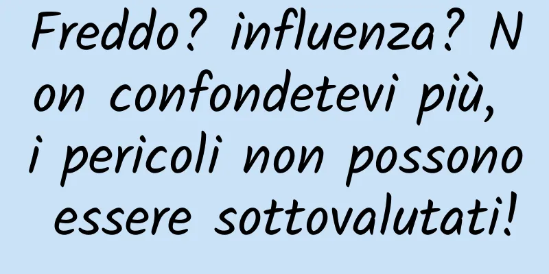 Freddo? influenza? Non confondetevi più, i pericoli non possono essere sottovalutati!