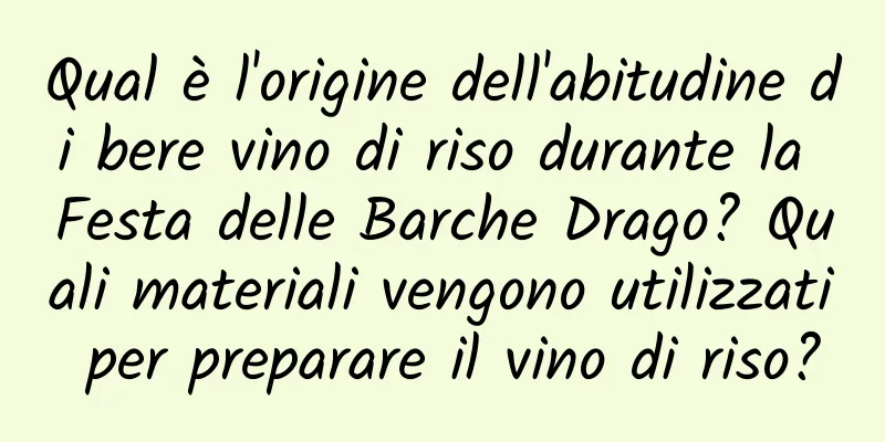 Qual è l'origine dell'abitudine di bere vino di riso durante la Festa delle Barche Drago? Quali materiali vengono utilizzati per preparare il vino di riso?