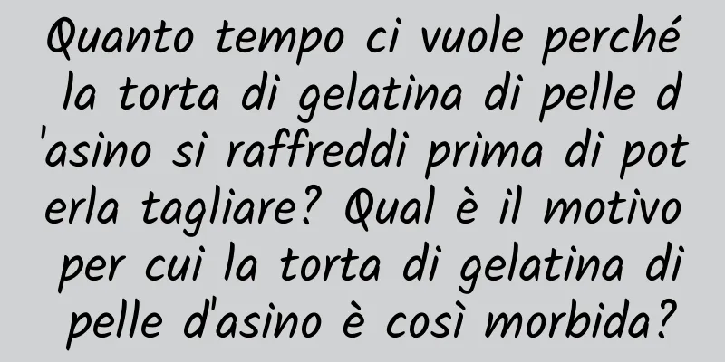 Quanto tempo ci vuole perché la torta di gelatina di pelle d'asino si raffreddi prima di poterla tagliare? Qual è il motivo per cui la torta di gelatina di pelle d'asino è così morbida?
