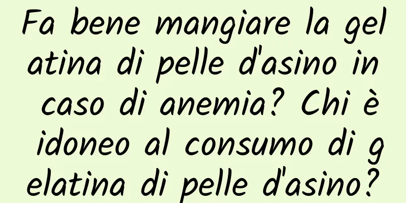 Fa bene mangiare la gelatina di pelle d'asino in caso di anemia? Chi è idoneo al consumo di gelatina di pelle d'asino?