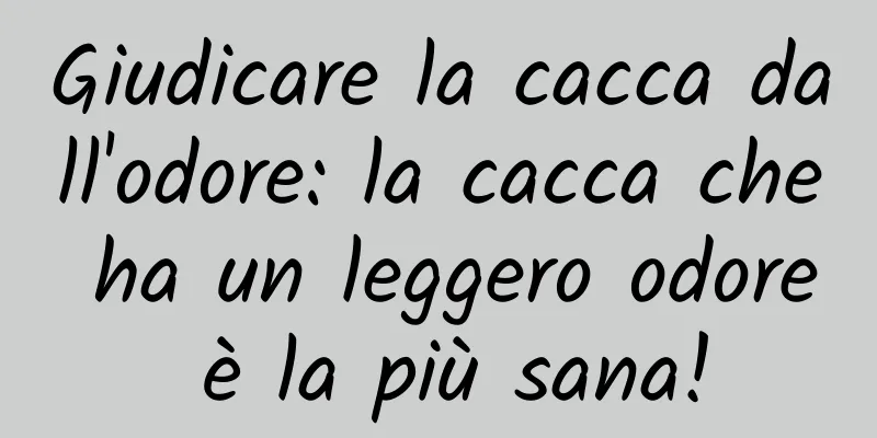 Giudicare la cacca dall'odore: la cacca che ha un leggero odore è la più sana!