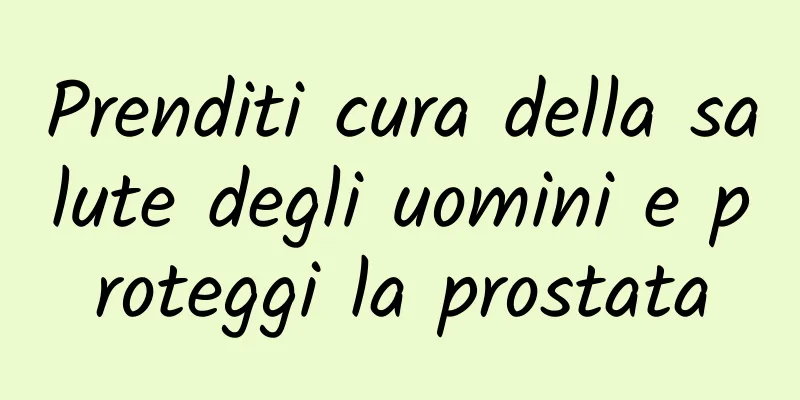 Prenditi cura della salute degli uomini e proteggi la prostata