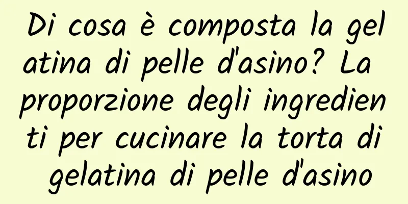 Di cosa è composta la gelatina di pelle d'asino? La proporzione degli ingredienti per cucinare la torta di gelatina di pelle d'asino