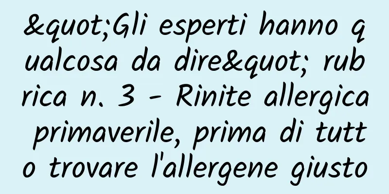 "Gli esperti hanno qualcosa da dire" rubrica n. 3 - Rinite allergica primaverile, prima di tutto trovare l'allergene giusto
