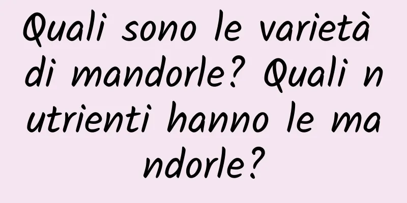 Quali sono le varietà di mandorle? Quali nutrienti hanno le mandorle?