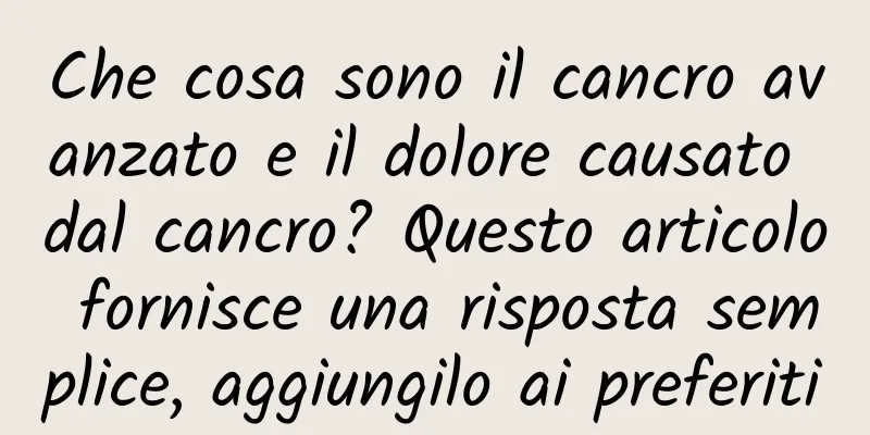 Che cosa sono il cancro avanzato e il dolore causato dal cancro? Questo articolo fornisce una risposta semplice, aggiungilo ai preferiti