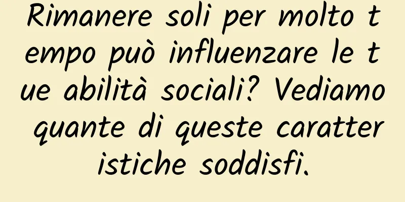 Rimanere soli per molto tempo può influenzare le tue abilità sociali? Vediamo quante di queste caratteristiche soddisfi.
