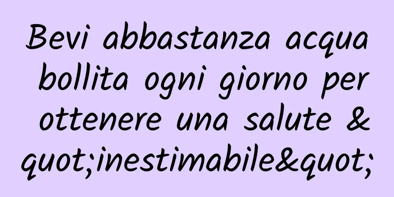 Bevi abbastanza acqua bollita ogni giorno per ottenere una salute "inestimabile"