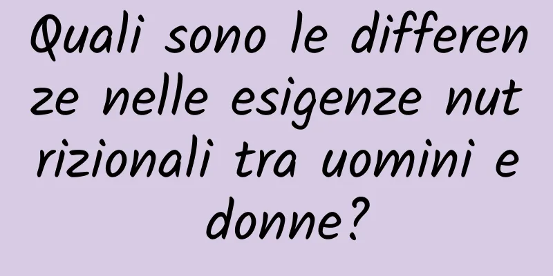 Quali sono le differenze nelle esigenze nutrizionali tra uomini e donne?