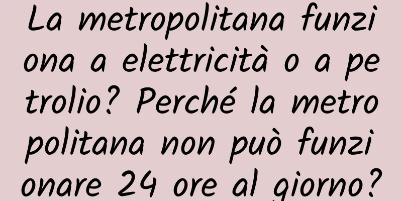 La metropolitana funziona a elettricità o a petrolio? Perché la metropolitana non può funzionare 24 ore al giorno?