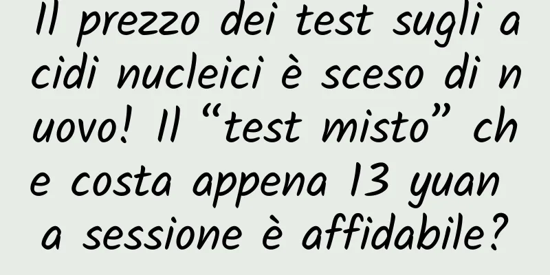 Il prezzo dei test sugli acidi nucleici è sceso di nuovo! Il “test misto” che costa appena 13 yuan a sessione è affidabile?