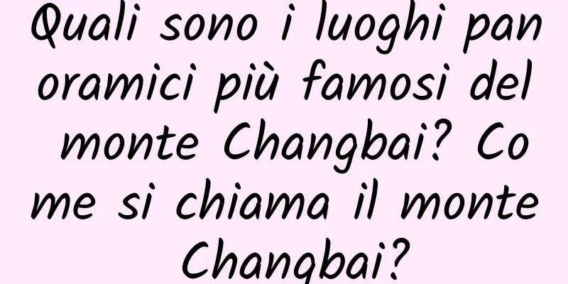 Quali sono i luoghi panoramici più famosi del monte Changbai? Come si chiama il monte Changbai?