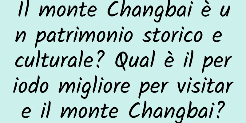 Il monte Changbai è un patrimonio storico e culturale? Qual è il periodo migliore per visitare il monte Changbai?