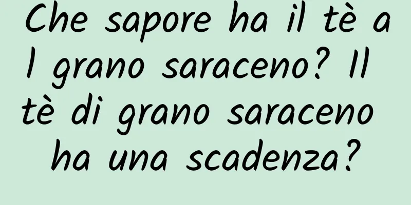 Che sapore ha il tè al grano saraceno? Il tè di grano saraceno ha una scadenza?