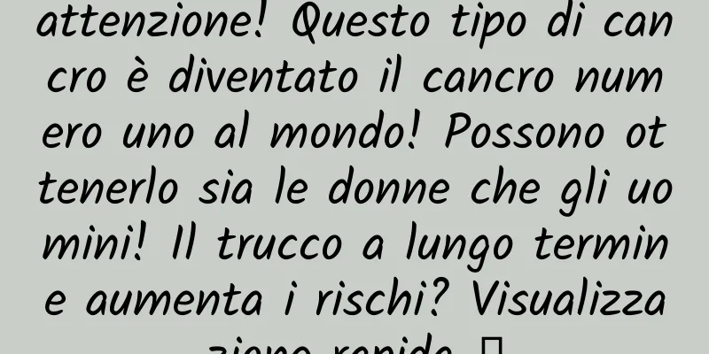 attenzione! Questo tipo di cancro è diventato il cancro numero uno al mondo! Possono ottenerlo sia le donne che gli uomini! Il trucco a lungo termine aumenta i rischi? Visualizzazione rapida →