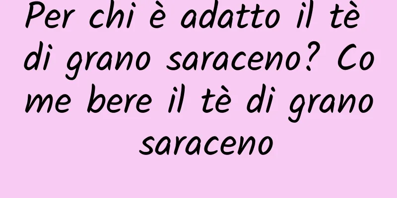 Per chi è adatto il tè di grano saraceno? Come bere il tè di grano saraceno