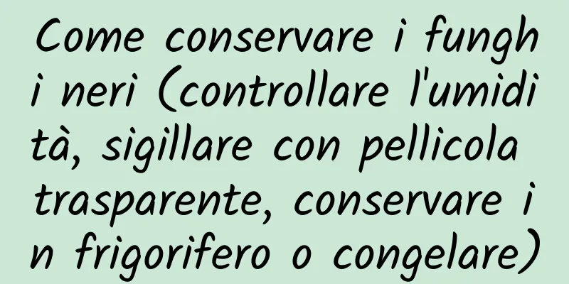 Come conservare i funghi neri (controllare l'umidità, sigillare con pellicola trasparente, conservare in frigorifero o congelare)