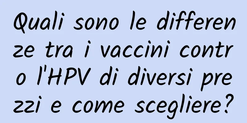 Quali sono le differenze tra i vaccini contro l'HPV di diversi prezzi e come scegliere?