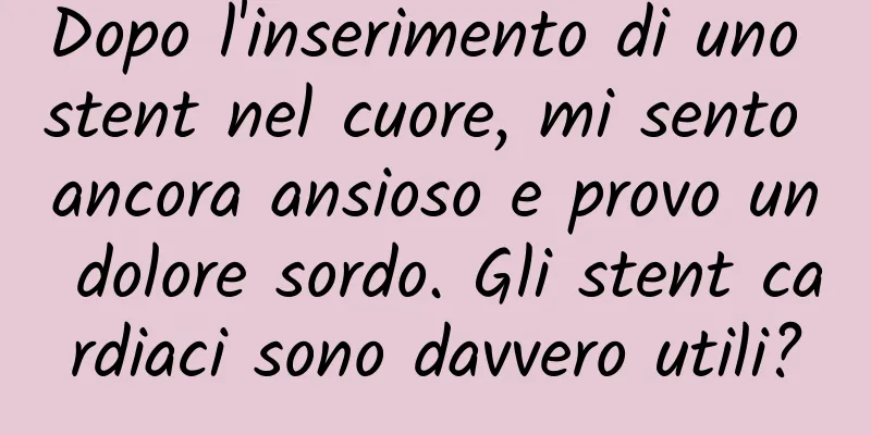 Dopo l'inserimento di uno stent nel cuore, mi sento ancora ansioso e provo un dolore sordo. Gli stent cardiaci sono davvero utili?