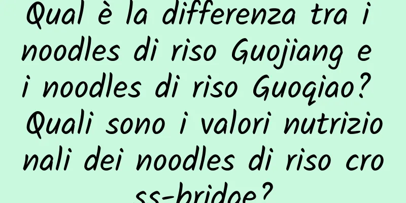 Qual è la differenza tra i noodles di riso Guojiang e i noodles di riso Guoqiao? Quali sono i valori nutrizionali dei noodles di riso cross-bridge?