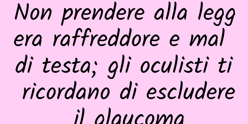 Non prendere alla leggera raffreddore e mal di testa; gli oculisti ti ricordano di escludere il glaucoma