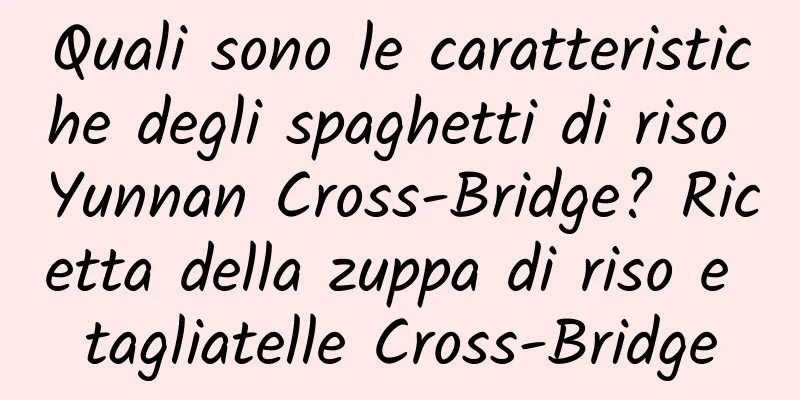 Quali sono le caratteristiche degli spaghetti di riso Yunnan Cross-Bridge? Ricetta della zuppa di riso e tagliatelle Cross-Bridge