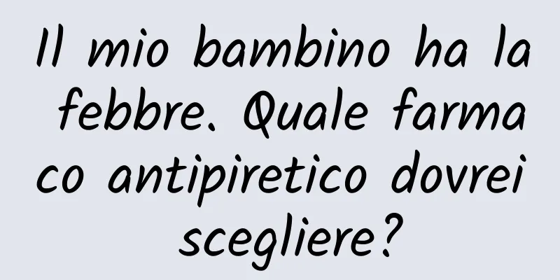 Il mio bambino ha la febbre. Quale farmaco antipiretico dovrei scegliere?