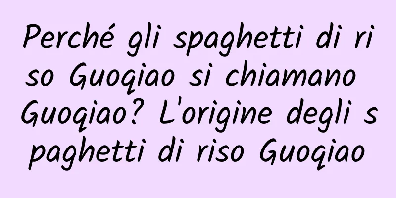 Perché gli spaghetti di riso Guoqiao si chiamano Guoqiao? L'origine degli spaghetti di riso Guoqiao