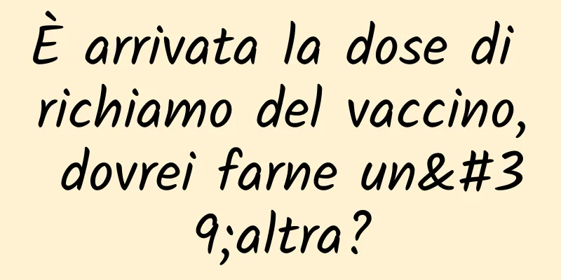 È arrivata la dose di richiamo del vaccino, dovrei farne un'altra?