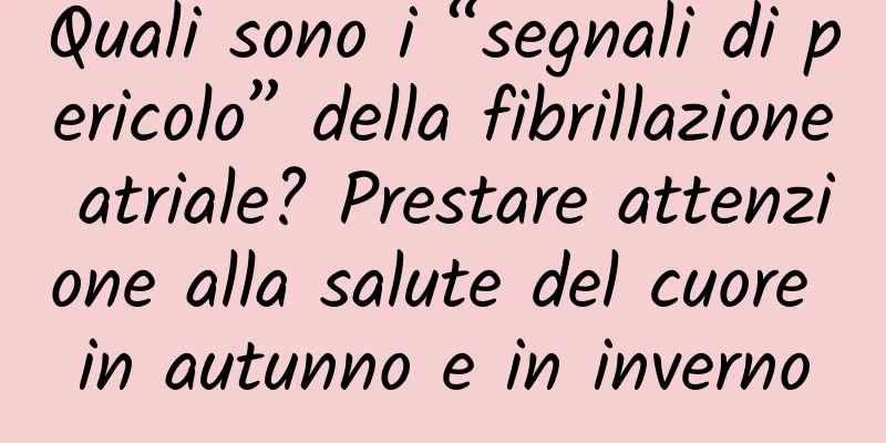 Quali sono i “segnali di pericolo” della fibrillazione atriale? Prestare attenzione alla salute del cuore in autunno e in inverno