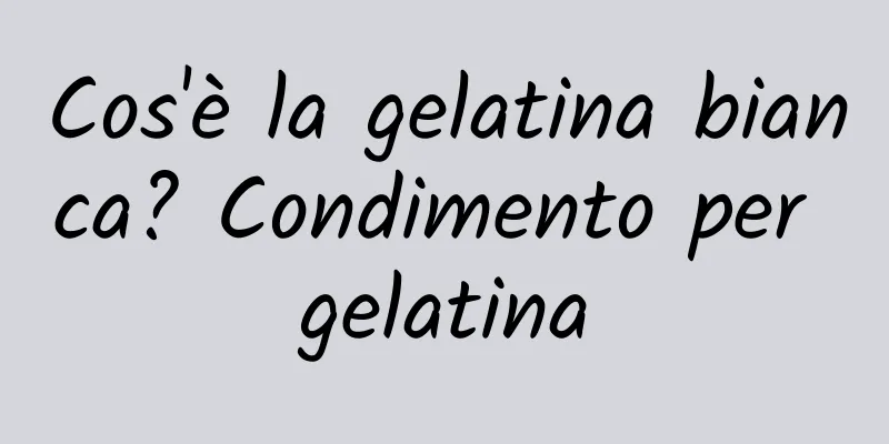 Cos'è la gelatina bianca? Condimento per gelatina