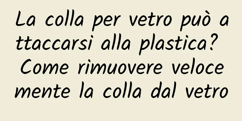 La colla per vetro può attaccarsi alla plastica? Come rimuovere velocemente la colla dal vetro