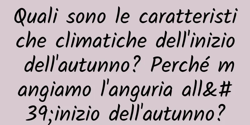Quali sono le caratteristiche climatiche dell'inizio dell'autunno? Perché mangiamo l'anguria all'inizio dell'autunno?