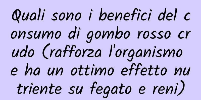 Quali sono i benefici del consumo di gombo rosso crudo (rafforza l'organismo e ha un ottimo effetto nutriente su fegato e reni)