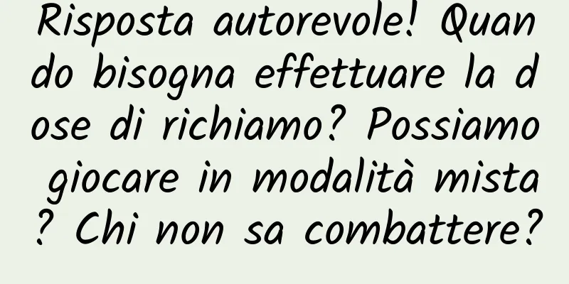 Risposta autorevole! Quando bisogna effettuare la dose di richiamo? Possiamo giocare in modalità mista? Chi non sa combattere?