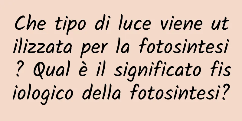 Che tipo di luce viene utilizzata per la fotosintesi? Qual è il significato fisiologico della fotosintesi?