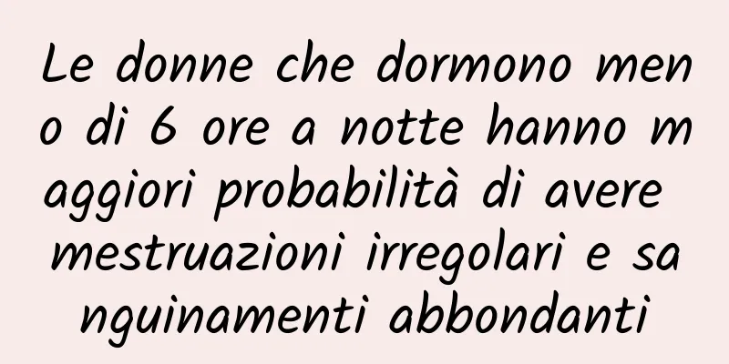 Le donne che dormono meno di 6 ore a notte hanno maggiori probabilità di avere mestruazioni irregolari e sanguinamenti abbondanti