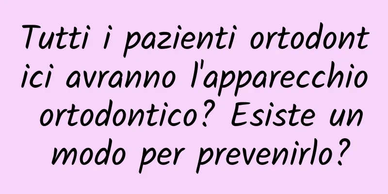 Tutti i pazienti ortodontici avranno l'apparecchio ortodontico? Esiste un modo per prevenirlo?
