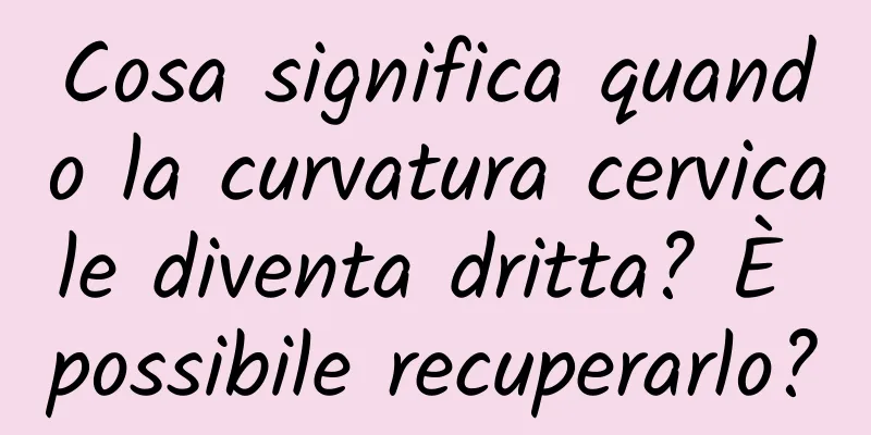 Cosa significa quando la curvatura cervicale diventa dritta? È possibile recuperarlo?