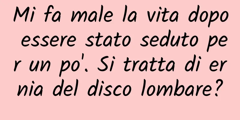 Mi fa male la vita dopo essere stato seduto per un po'. Si tratta di ernia del disco lombare?
