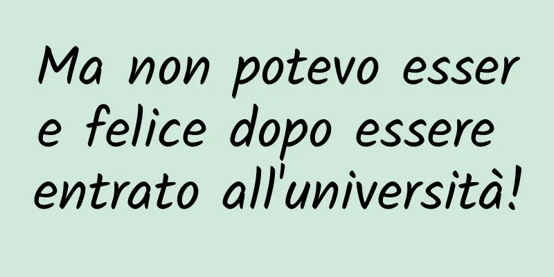 Ma non potevo essere felice dopo essere entrato all'università!