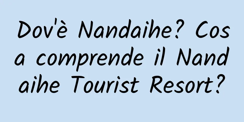 Dov'è Nandaihe? Cosa comprende il Nandaihe Tourist Resort?