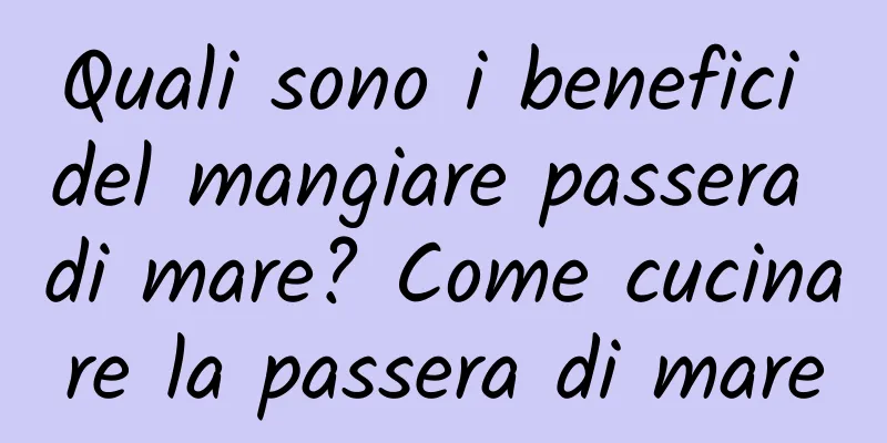 Quali sono i benefici del mangiare passera di mare? Come cucinare la passera di mare